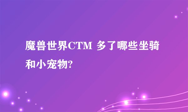 魔兽世界CTM 多了哪些坐骑和小宠物?