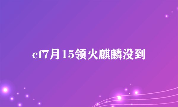 cf7月15领火麒麟没到