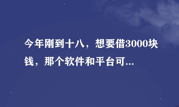 今年刚到十八，想要借3000块钱，那个软件和平台可以？当天到账的