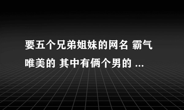 要五个兄弟姐妹的网名 霸气唯美的 其中有俩个男的 三个女的、
