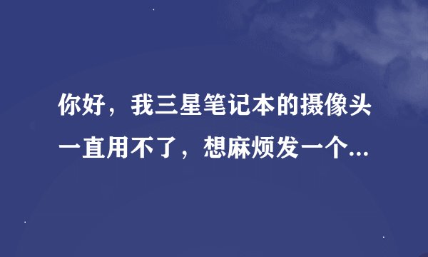 你好，我三星笔记本的摄像头一直用不了，想麻烦发一个摄像头驱动给我一下可以吗？我笔记本是win8系统！