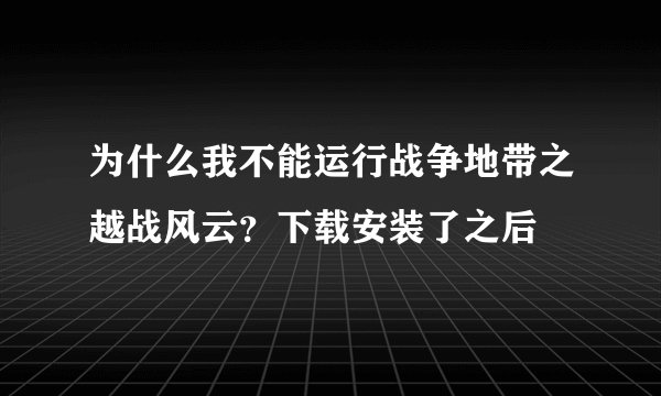 为什么我不能运行战争地带之越战风云？下载安装了之后