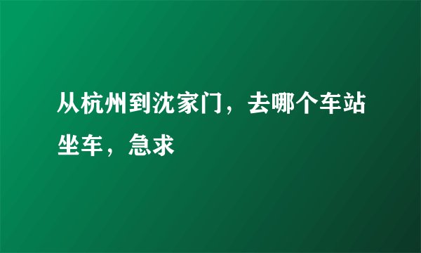 从杭州到沈家门，去哪个车站坐车，急求