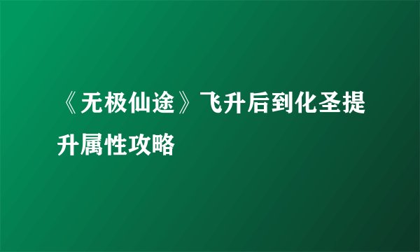 《无极仙途》飞升后到化圣提升属性攻略