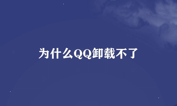 为什么QQ卸载不了