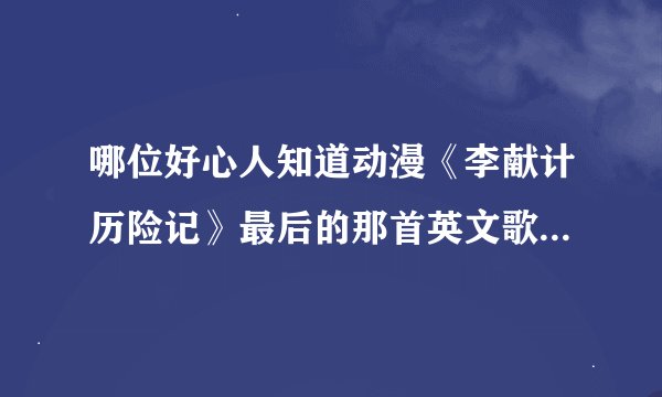 哪位好心人知道动漫《李献计历险记》最后的那首英文歌曲？感谢了！！