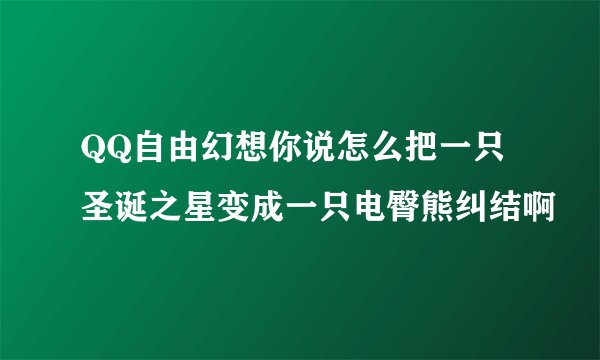 QQ自由幻想你说怎么把一只圣诞之星变成一只电臀熊纠结啊