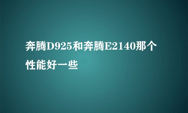 奔腾D925和奔腾E2140那个性能好一些