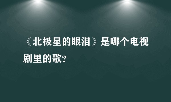 《北极星的眼泪》是哪个电视剧里的歌？