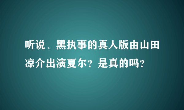 听说、黑执事的真人版由山田凉介出演夏尔？是真的吗？