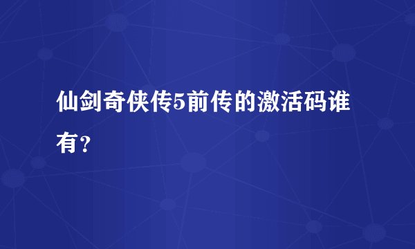 仙剑奇侠传5前传的激活码谁有？