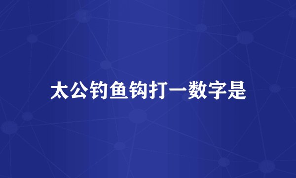 太公钓鱼钩打一数字是