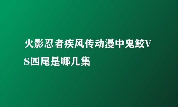 火影忍者疾风传动漫中鬼鲛VS四尾是哪几集