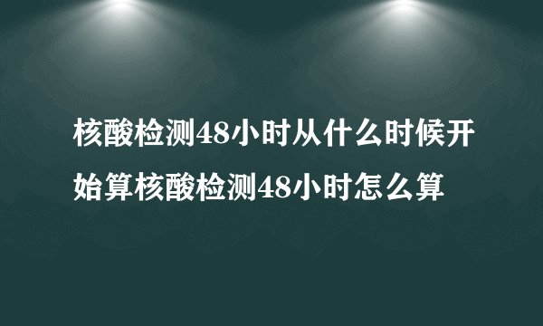 核酸检测48小时从什么时候开始算核酸检测48小时怎么算