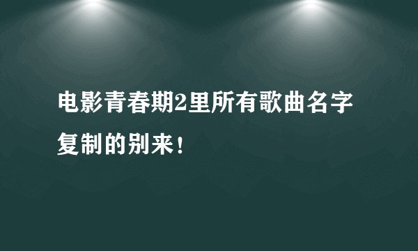 电影青春期2里所有歌曲名字复制的别来！