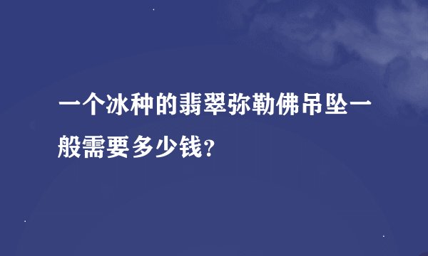 一个冰种的翡翠弥勒佛吊坠一般需要多少钱？