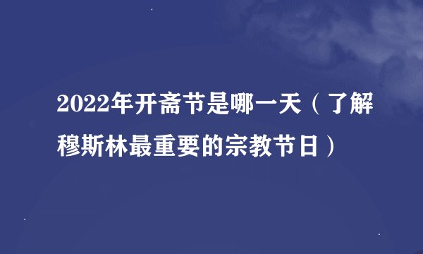 2022年开斋节是哪一天（了解穆斯林最重要的宗教节日）