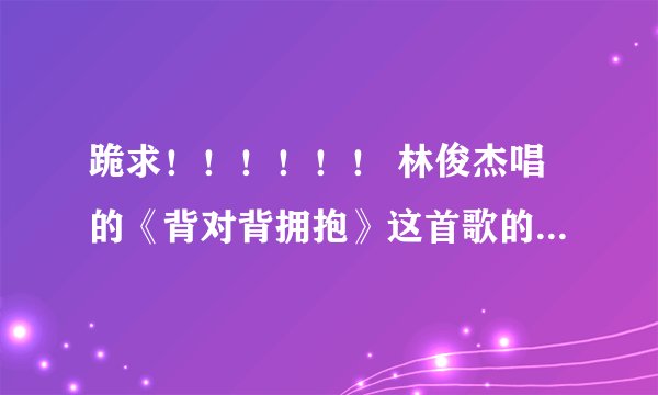 跪求！！！！！！ 林俊杰唱的《背对背拥抱》这首歌的全部歌词.