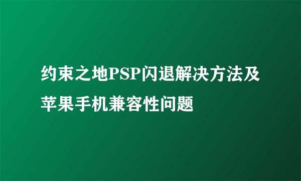约束之地PSP闪退解决方法及苹果手机兼容性问题