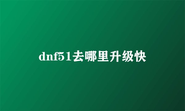 dnf51去哪里升级快