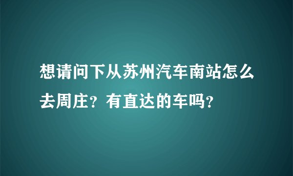 想请问下从苏州汽车南站怎么去周庄？有直达的车吗？