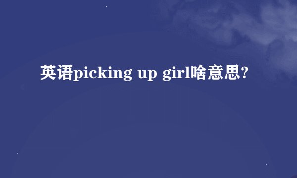 英语picking up girl啥意思?