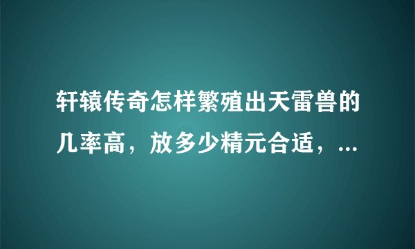 轩辕传奇怎样繁殖出天雷兽的几率高，放多少精元合适，还有怎样炼化才能保证属性高？