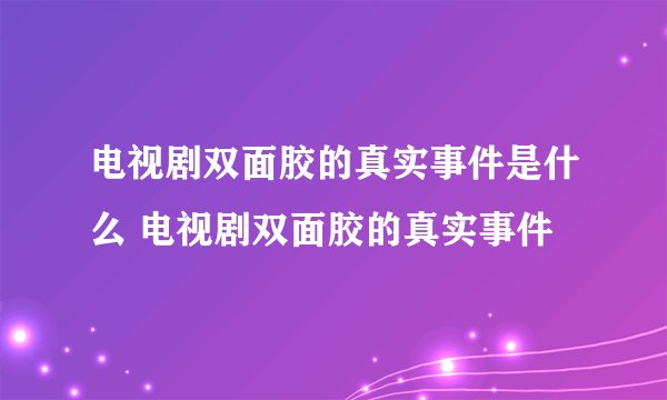 电视剧双面胶的真实事件是什么 电视剧双面胶的真实事件