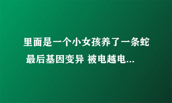 里面是一个小女孩养了一条蛇 最后基因变异 被电越电越大是什么电影