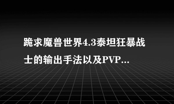 跪求魔兽世界4.3泰坦狂暴战士的输出手法以及PVP PVE输出有事以及劣势