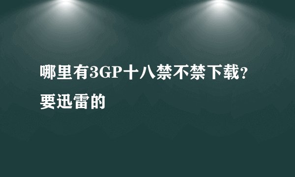 哪里有3GP十八禁不禁下载？要迅雷的