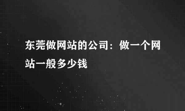 东莞做网站的公司：做一个网站一般多少钱