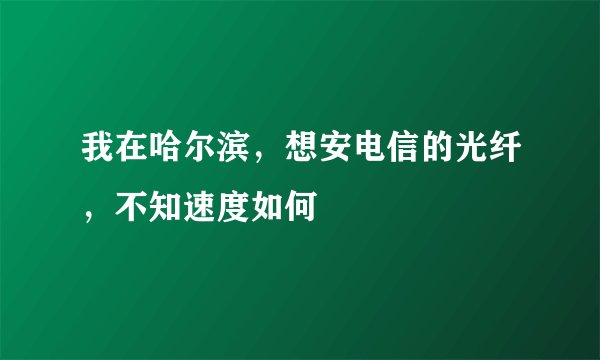 我在哈尔滨，想安电信的光纤，不知速度如何