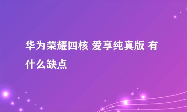华为荣耀四核 爱享纯真版 有什么缺点