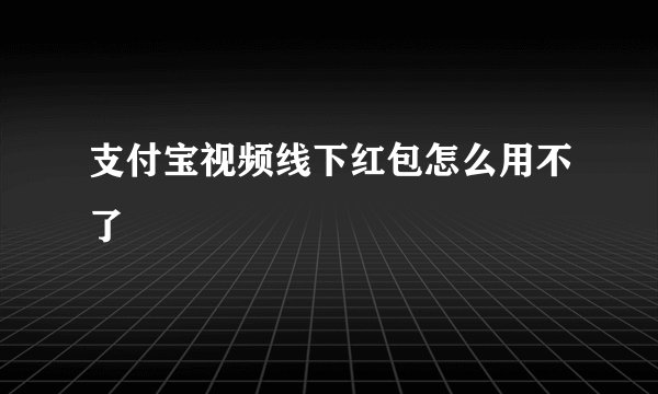 支付宝视频线下红包怎么用不了