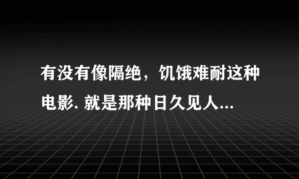 有没有像隔绝，饥饿难耐这种电影. 就是那种日久见人心的恐怖片.