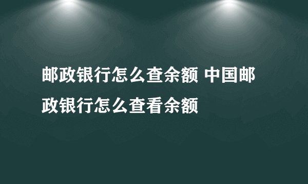 邮政银行怎么查余额 中国邮政银行怎么查看余额