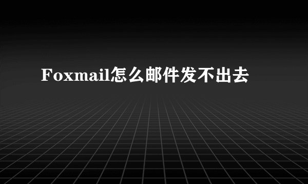 Foxmail怎么邮件发不出去