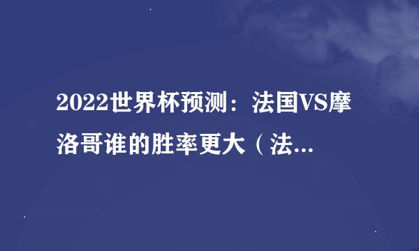 2022世界杯预测：法国VS摩洛哥谁的胜率更大（法国球队）