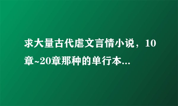 求大量古代虐文言情小说，10章~20章那种的单行本，虐身虐心，越虐越好。