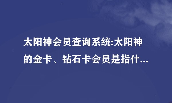 太阳神会员查询系统:太阳神的金卡、钻石卡会员是指什么？太阳神的A级经销商又是什么？