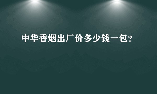 中华香烟出厂价多少钱一包？