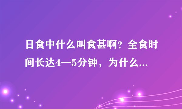 日食中什么叫食甚啊？全食时间长达4—5分钟，为什么初亏和食甚时间差了一个多小时？