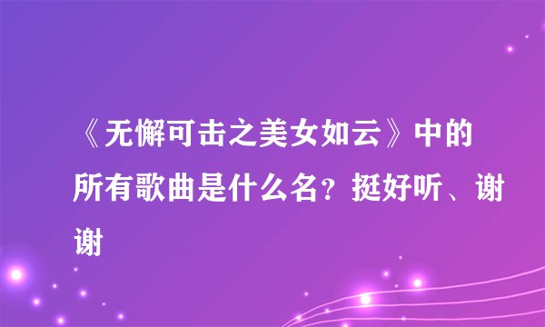 《无懈可击之美女如云》中的所有歌曲是什么名？挺好听、谢谢