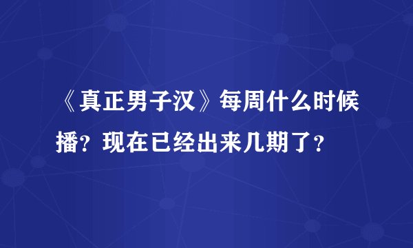 《真正男子汉》每周什么时候播？现在已经出来几期了？