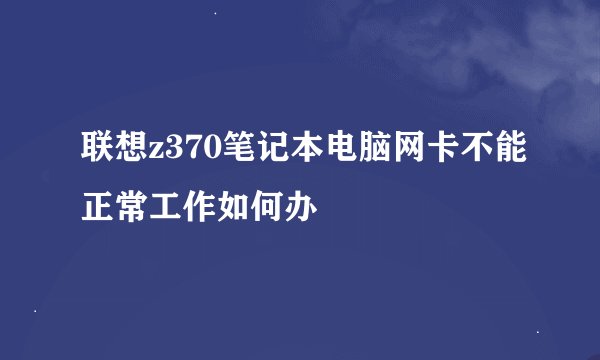 联想z370笔记本电脑网卡不能正常工作如何办