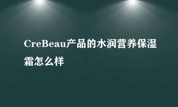 CreBeau产品的水润营养保湿霜怎么样