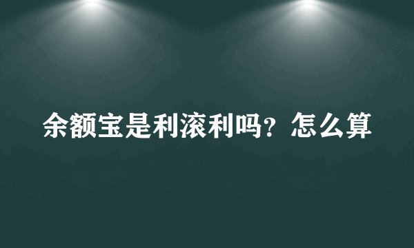 余额宝是利滚利吗？怎么算