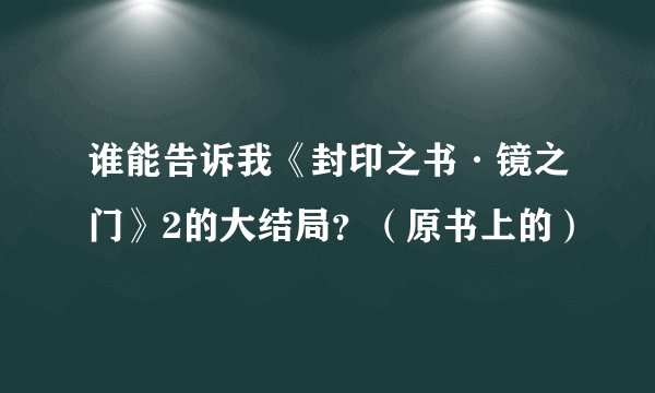 谁能告诉我《封印之书·镜之门》2的大结局？（原书上的）