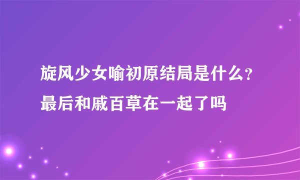 旋风少女喻初原结局是什么？最后和戚百草在一起了吗